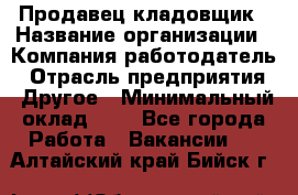 Продавец-кладовщик › Название организации ­ Компания-работодатель › Отрасль предприятия ­ Другое › Минимальный оклад ­ 1 - Все города Работа » Вакансии   . Алтайский край,Бийск г.